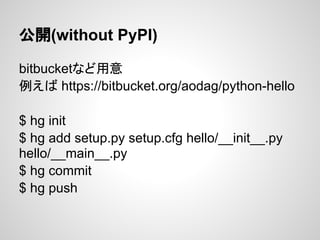 公開(without PyPI)
bitbucketなど用意
例えば https://bitbucket.org/aodag/python-hello
$ hg init
$ hg add setup.py setup.cfg hello/__init__.py
hello/__main__.py
$ hg commit
$ hg push
 