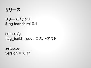 リリース
リリースブランチ
$ hg branch rel-0.1
setup.cfg
;tag_build = dev ; コメントアウト
setup.py
version = "0.1"
 
