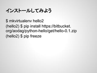 インストールしてみよう
$ mkvirtualenv hello2
(hello2) $ pip install https://bitbucket.
org/aodag/python-hello/get/hello-0.1.zip
(hello2) $ pip freeze
 