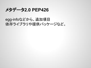 メタデータ2.0 PEP426
egg-infoなどから、追加項目
依存ライブラリや提供パッケージなど。
 