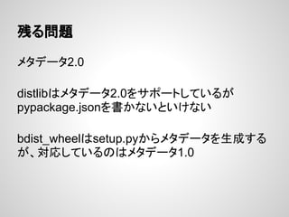 残る問題
メタデータ2.0
distlibはメタデータ2.0をサポートしているが
pypackage.jsonを書かないといけない
bdist_wheelはsetup.pyからメタデータを生成する
が、対応しているのはメタデータ1.0
 