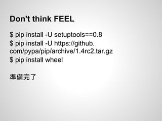 Don't think FEEL
$ pip install -U setuptools==0.8
$ pip install -U https://github.
com/pypa/pip/archive/1.4rc2.tar.gz
$ pip install wheel
準備完了
 