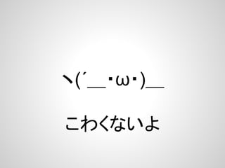 ヽ(´＿・ω・)＿
こわくないよ
 