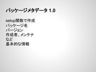 パッケージメタデータ 1.0
setup関数で作成
パッケージ名
バージョン
作成者、メンテナ
など
基本的な情報
 