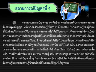  จากสถานการณ์ปัญหาของครูทักษิณ ควรนาทฤษฎีประมวลสารสนเทศ
ในกลุ่มพุทธิปัญญา ที่มีแนวคิดว่าการเรียนรู้เป็นการเปลี่ยนแปลงปริมาณความรู้ของผู้เรียน
ทั้งในด้านปริมาณและวิธีประมวลสารสนเทศ เพื่อให้ผู้เรียนสามารถจัดหมวดหมู่ จัดระเบียบ
รวบรวมและสามารถเรียกความรู้มาใช้ในเวลาที่ต้องการได้ เพราะ จากสถานการณ์ เด็กเกิด
ความจาระยะสั้น สามารถเรียนแล้วตอบคาถามได้เพียงในขณะที่สอน เพราะเกิดการใส่ใจ
จากการบันทึกผัสสะ จากที่ครูสอนในขณะหนึ่งเท่านั้น แต่ยังไม่เกิดเป็น ความจาระยะยาว
เพราะฉะนั้นนอกจากครูควรมีการสร้างสิ่งเร้าที่นักเรียนเกิดการใส่ใจเป็นความจาระยะสั้น
แล้ว ควรมีการฝึกหัดทาซ้า ทบทวนความรู้ เช่น ตารางธาตุอาจพาท่องบ่อยๆก่อนขึ้น
บทเรียน ฝึกการแก้ปัญหาซ้าๆ มีการจัดหมวดหมู่ความรู้ให้เด็กเพื่อให้เด็กเกิดการเชื่อมโยง
ในความรู้และสะสมความรู้นามาเรียกใช้ในการแก้ปัญหาได้ทุกขณะ
 