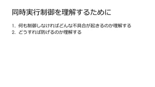 同時実行制御を理解するために
1. 何も制御しなければどんな不具合が起きるのか理解する
2. どうすれば防げるのか理解する
 