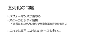 直列化の問題
• パフォーマンスが落ちる
• スケーラビリティ皆無
• 実質ひとつのプロセッサが全作業を行うのと同じ
• これでは実用にならないケースも多い…
 