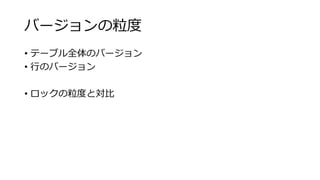 バージョンの粒度
• テーブル全体のバージョン
• 行のバージョン
• ロックの粒度と対比
 