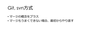 Git, svn方式
• マージの概念をプラス
• マージもうまくできない場合、最初からやり直す
 