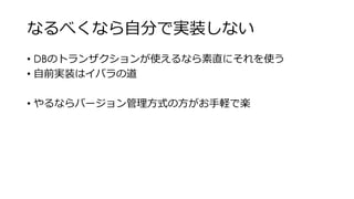 なるべくなら自分で実装しない
• DBのトランザクションが使えるなら素直にそれを使う
• 自前実装はイバラの道
• やるならバージョン管理方式の方がお手軽で楽
 