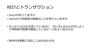 RESTとトランザクション
• WebAPI作ってますか
• WebAPIで同時実行制御のことを考えていますか
• せっかくMySQLを使っているのに、オレオレWebAPI化によっ
て同時実行制御が破綻しているケースをよく見かける
• 条件付き更新に対応しておけば大丈夫
 