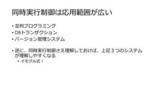 同時実行制御は応用範囲が広い
• 並列プログラミング
• DBトランザクション
• バージョン管理システム
• 逆に、同時実行制御さえ理解しておけば、上記３つのシステム
が理解しやすくなる
• イモヅル式！
 
