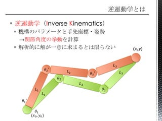  逆運動学（Inverse Kinematics）
 機構のパラメータと手先座標・姿勢
→関節角度の挙動を計算
 解析的に解が一意に求まるとは限らない
 