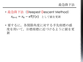  最急降下法（Steepest Descent Method）
として値を更新
 要するに，各関節角度に対する手先座標の感
度を用いて，目標座標に近づけるように値を更
新
 