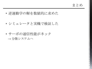  逆運動学の解を数値的に求めた
 シミュレータと実機で検証した
 サーボの通信性能がネック
→ 分散システムへ
 
