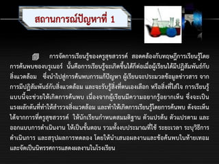  การจัดการเรียนรู้ของครูสุขสวรรค์ สอดคล้องกับทฤษฎีการเรียนรู้โดย
การค้นพบของบรูเนอร์ นั้นคือการเรียนรู้จะเกิดขึ้นได้ก็ต่อเมื่อผู้เรียนได้มีปฏิสัมพันธ์กับ
สิ่งแวดล้อม ซึ่งนาไปสู่การค้นพบการแก้ปัญหา ผู้เรียนจะประมวลข้อมูลข่าวสาร จาก
การมีปฏิสัมพันธ์กับสิ่งแวดล้อม และจะรับรู้สิ่งที่ตนเองเลือก หรือสิ่งที่ใส่ใจ การเรียนรู้
แบบนี้จะช่วยให้เกิดการค้นพบ เนื่องจากผู้เรียนมีความอยากรู้อยากเห็น ซึ่งจะเป็น
แรงผลักดันที่ทาให้สารวจสิ่งแวดล้อม และทาให้เกิดการเรียนรู้โดยการค้นพบ ดังจะเห็น
ได้จากการที่ครูสุขสวรรค์ ให้นักเรียนกาหนดสมมติฐาน ตัวแปรต้น ตัวแปรตาม และ
ออกแบบการดาเนินงาน ให้เป็นขั้นตอน รวมทั้งงบประมาณที่ใช้ ระยะเวลา ระบุวิธีการ
ดาเนินการ และสรุปผลการทดลอง โดยให้นาเสนอผลงานและข้อค้นพบในท้ายเทอม
และจัดเป็นนิทรรศการแสดงผลงานในโรงเรียน
 