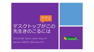 デスクトップがこの
先生きのこるには
2013/07/06 Room metro Tokyo #1
Manato KAMEYA (@Grabacr07)
アプリ
 