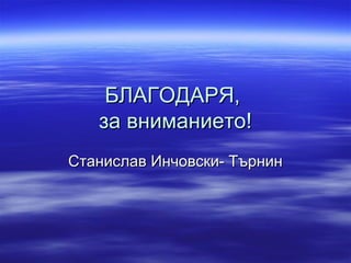 БЛАГОДАРЯ,БЛАГОДАРЯ,
за вниманието!за вниманието!
Станислав Инчовски- ТърнинСтанислав Инчовски- Търнин
 