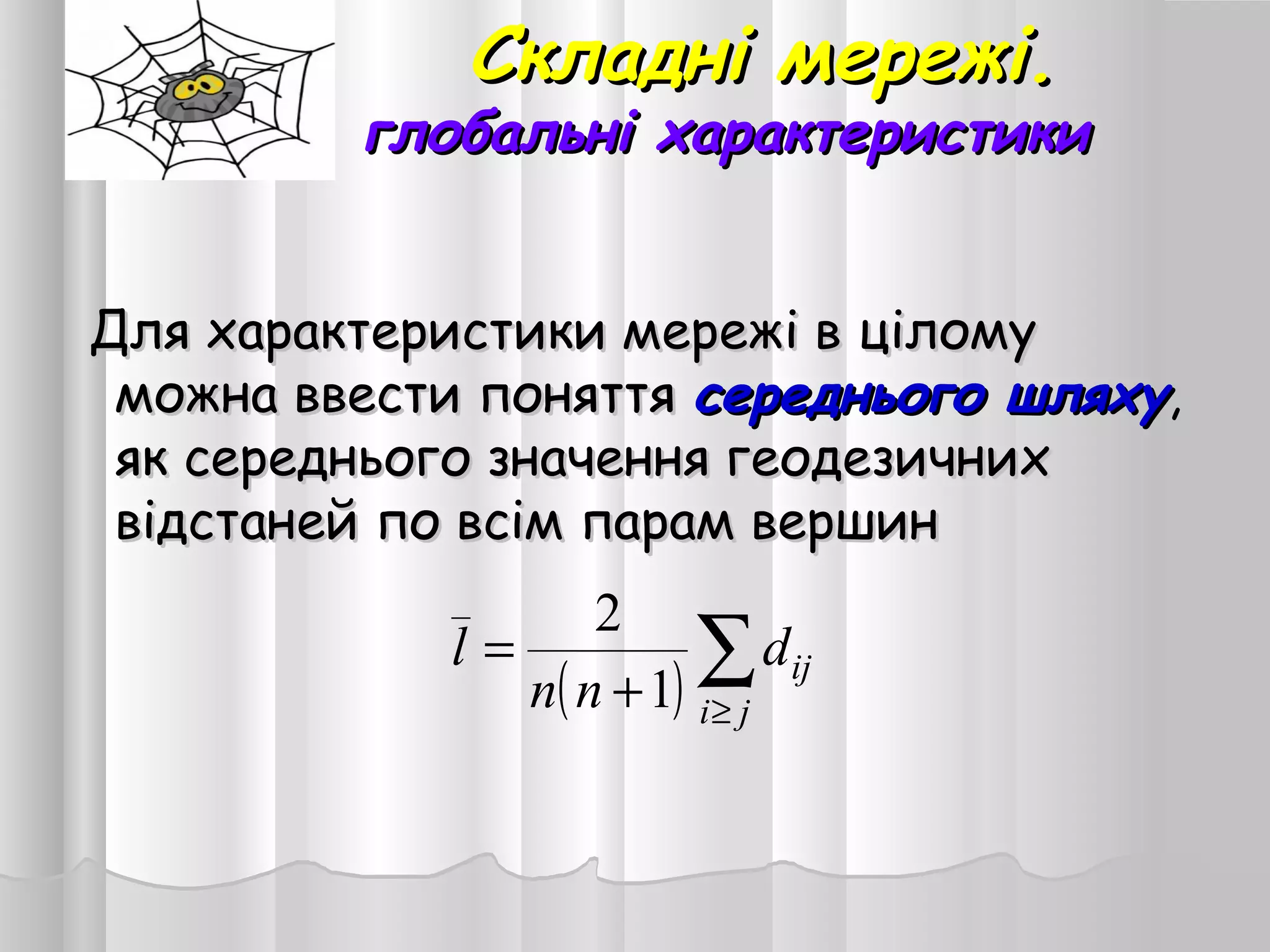 Складні мережі.Складні мережі.
глобальні характеристикиглобальні характеристики
Для характеристики мережі в ціломуДля характеристики мережі в цілому
можна ввести поняттяможна ввести поняття середнього шляхусереднього шляху,,
як середнього значення геодезичнихяк середнього значення геодезичних
відстаней по всім парам вершинвідстаней по всім парам вершин
( ) ∑
≥+
=
ji
ijd
nn
l
1
2_
 
