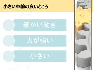 小さい車輪の良いところ
細かい動き
力が強い
小さい
 