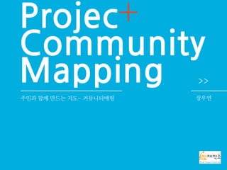 Projec
Community
Mapping
주민과 함께 만드는 지도- 커뮤니티매핑 장우연
 