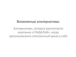 Возможные альтернативы
Альтернативы, которые рассмотрела
компания «ГЭНДАЛЬФ», когда
организовывала электронный архив у себя
 