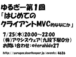 ゆるぎー第１回
「はじめての
クライアントMVC的ななにか」
7/25（木）20:00～22:00
（株）アクシスウェア（九段下駅０分）
お問い合わせ：@terahide27
http://yurugee.doorkeeper.jp/events/4626
 