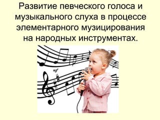 Развитие певческого голоса и
музыкального слуха в процессе
элементарного музицирования
на народных инструментах.
 