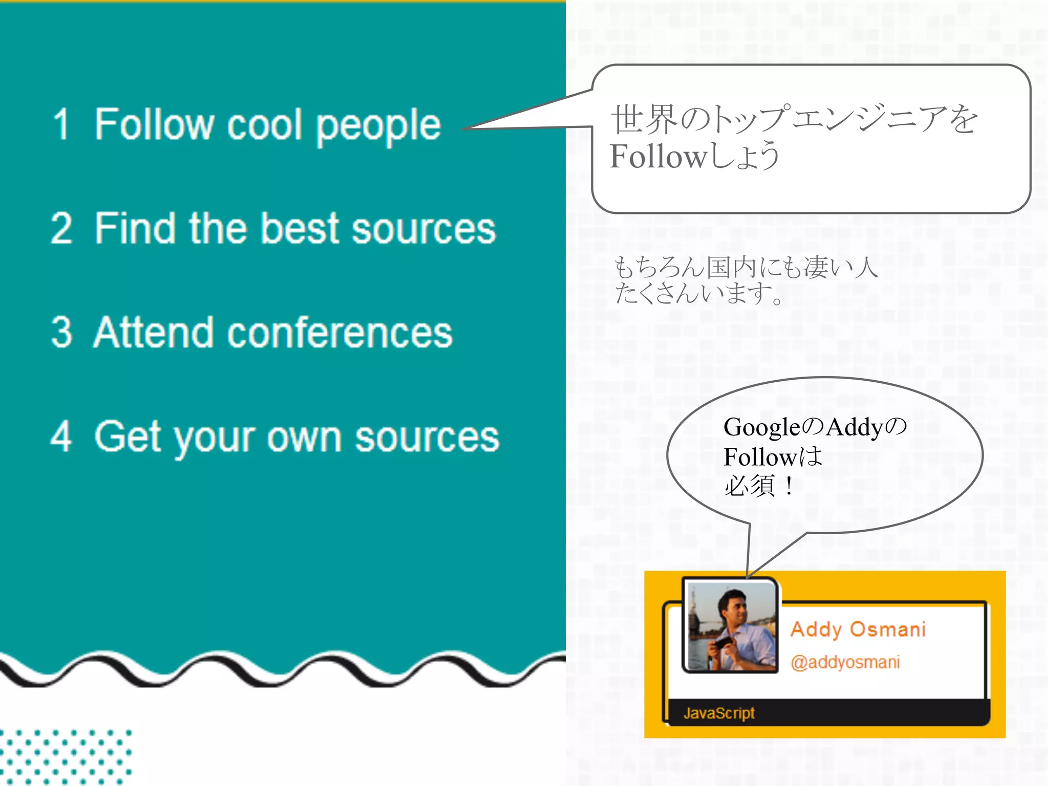 もちろん国内にも凄い人
たくさんいます。
世界のトップエンジニアを
Followしょう
GoogleのAddyの
Followは
必須！
 