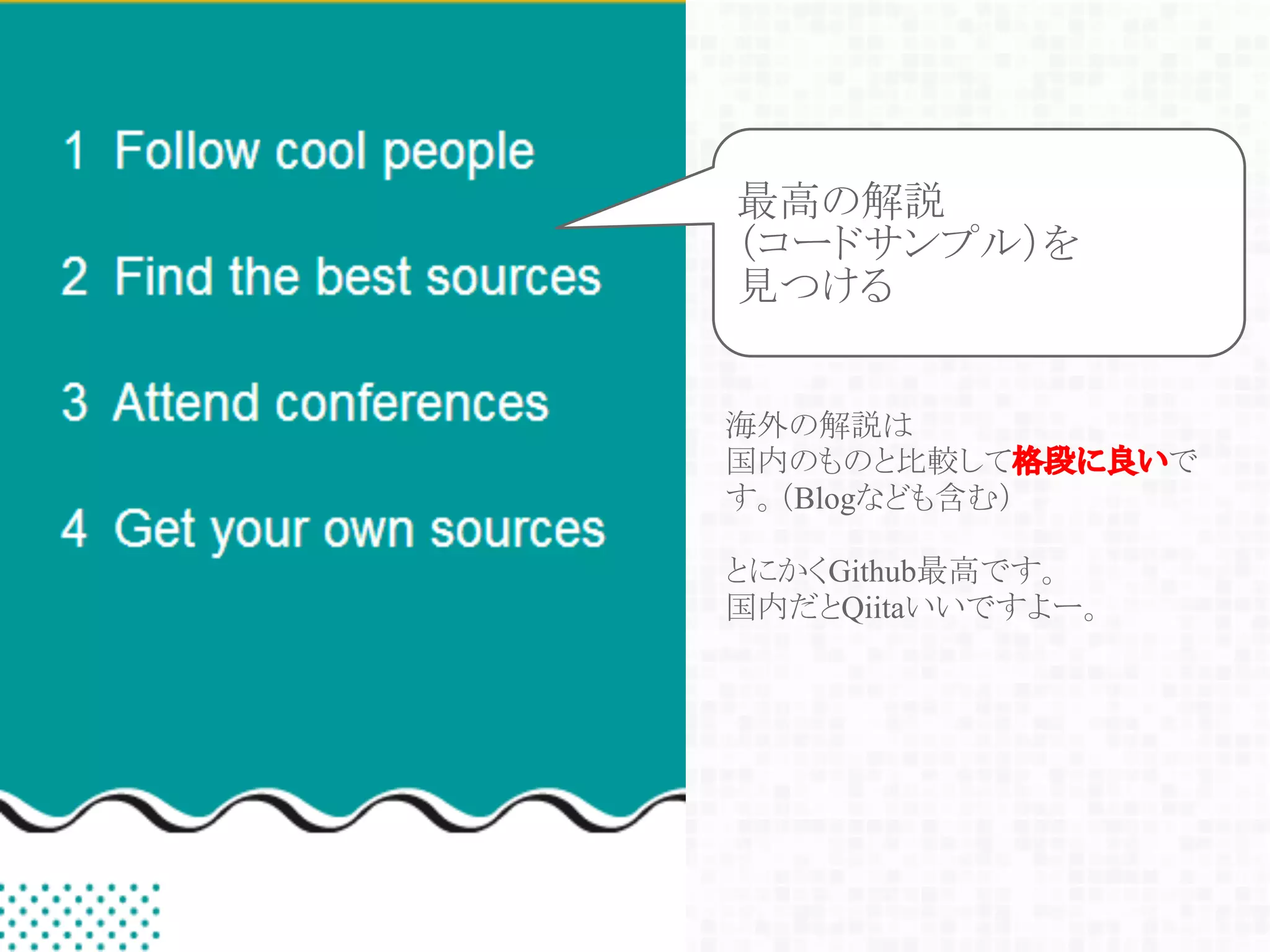 海外の解説は
国内のものと比較して格段に良いで
す。（Blogなども含む）
とにかくGithub最高です。
国内だとQiitaいいですよー。
最高の解説
（コードサンプル）を
見つける
 