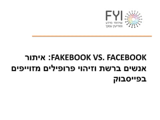FAKEBOOK VS. FACEBOOK:‫איתור‬
‫מזוייפים‬ ‫פרופילים‬ ‫וזיהוי‬ ‫ברשת‬ ‫אנשים‬
‫בפייסבוק‬
 