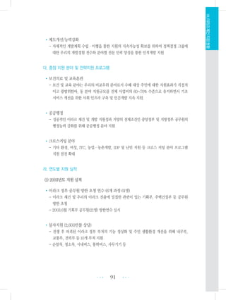 •제도개선/능력강화
- 자체적인 개발계획 수립・이행을 통한 지원의 지속가능성 확보를 위하여 정책결정 그룹에
대한 우리의 개발경험 전수와 분야별 전문 인력 양성을 통한 인적개발 지원
다. 중점 지원 분야 및 전략지원 프로그램
•보건의료 및 교육훈련
- 보건 및 교육 분야는 우리의 비교우위 분야로서 수혜 대상 주민에 대한 지원효과가 직접적
이고 광범위한바, 동 분야 지원규모를 전체 사업비의 60~70% 수준으로 유지하면서 기초
서비스 개선을 위한 사회 인프라 구축 및 인간개발 지속 지원
•공공행정
- 성공적인 이라크 재건 및 개발 지원성과 거양의 전제조건인 중앙정부 및 지방정부 공무원의
행정능력 강화를 위해 공공행정 분야 지원
•크로스커팅 분야
- 기타 환경, 여성, ITC, 농업・농촌개발, IDP 및 난민 지원 등 크로스 커팅 분야 프로그램
지원 점진 확대
라. 연도별 지원 실적
(1) 2003년도 지원 실적
•이라크 정부 공무원 방한 초청 연수 (6개 과정 61명)
- 이라크 재건 및 우리의 이라크 진출에 밀접한 관련이 있는 기획부, 주택건설부 등 공무원
방한 초청
- 2003.6월 기획부 공무원(21명) 방한연수 실시
•물자지원 (2,600만불 상당)
- 전쟁 후 파괴된 이라크 정부 부처의 기능 정상화 및 주민 생활환경 개선을 위해 내무부,
교통부, 전력부 등 10개 부처 지원
- 순찰차, 청소차, 시내버스, 통학버스, 사무기기 등
91 •••
•••
Ⅷ.이라크재건지원현황
 