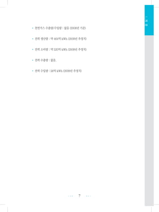 7 •••
•••
Ⅰ.개관
• 천연가스 수출량/수입량 : 없음 (2008년 기준)
• 전력 생산량 : 약 464억 kWh (2009년 추정치)
• 전력 소비량 : 약 520억 kWh (2009년 추정치)
• 전력 수출량 : 없음.
• 전력 수입량 : 56억 kWh (2009년 추정치)
 