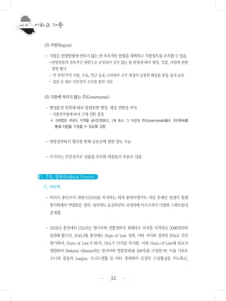 32
(2) 지방(Region)
• 지방은연방헌법에반하지않는한독자적인헌법을채택하고지방정부를조직할수있음.
-연방헌법의 전속적인 권한으로 규정되어 있지 않는 한 헌법에 따라 행정, 입법, 사법에 관한
권한 행사
- 각 지역/주의 자원, 수요, 인구 등을 고려하여 국가 재정의 공평한 배분을 받을 권리 보유
- 경찰 등 내부 치안전력 조직을 통한 치안
(3) 지방에 속하지 않는 주(Governorate)
• 행정분권 원칙에 따라 광범위한 행정, 재정 권한을 부여
- 지방정부법에 따라 구체 권한 결정
※ 신헌법은 쿠르드 지역을 공식인정하고, 1개 또는 그 이상의 주(Governorate)들도 주민투표를
통해 지방을 구성할 수 있도록 규정
• 연방정부와의 협의를 통해 상호간에 권한 양도 가능
• 주지사는 주민선거로 선출된 주의회 의원들의 투표로 선출
5. 주요 정파(Political Forces)
가. 시아계
• 이라크 총인구의 과반수(55%)를 차지하는 최대 종파이면서도 사담 후세인 정권의 철권
통치하에서 억압받은 정파. 내부에도 온건파부터 과격파에 이르기까지 다양한 스펙트럼이
존재함.
• 2005년 총선에서 UIA라는 범시아파 연합정파가 최대다수 의석을 차지하고 2006년부터
집권해 왔으며, 2010.3월 총선에는 State of Law 정파, 여타 시아파 정파인 INA로 각각
참가하여, State of Law가 89석, INA가 70석을 차지함. 이후 State of Law와 INA가
연합하여 National Alliance라는 범시아파 연합정파(총 159석)를 구성한 바, 이를 기초로
수니파 중심의 Iraqiya, 쿠르드연합 등 여타 정파와의 신정부 구성협상을 주도하고,
•••
•••
 
