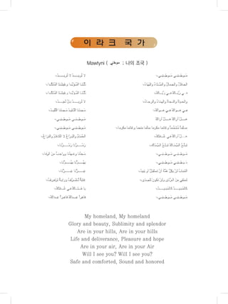 이 라 크 국 가
Mawtyni ( ; 나의 조국 )
My homeland, My homeland
Glory and beauty, Sublimity and splendor
Are in your hills, Are in your hills
Life and deliverance, Pleasure and hope
Are in your air, Are in your Air
Will I see you? Will I see you?
Safe and comforted, Sound and honored
 