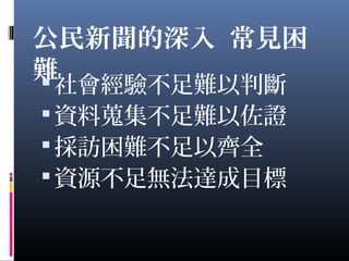 公民新聞的深入 常見困
難社會經驗不足難以判斷
資料蒐集不足難以佐證
採訪困難不足以齊全
資源不足無法達成目標
 