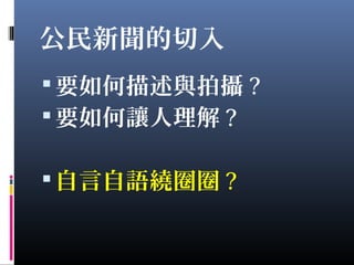 公民新聞的切入
要如何描述與拍攝 ?
要如何讓人理解 ?
自言自語繞圈圈 ?
 