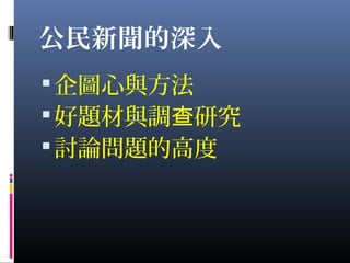 公民新聞的深入
企圖心與方法
好題材與調 研究查
討論問題的高度
 