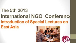 The 5th 2013
International NGO Conference
Introduction of Special Lectures on
East Asia
 