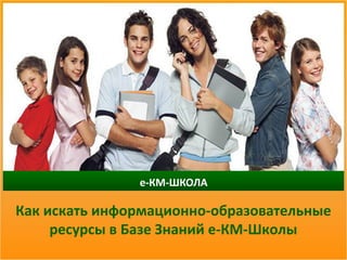 Как искать информационно-образовательные
ресурсы в Базе Знаний е-КМ-Школы
 
