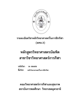 รายละเอียดวิชาหลักวิทยาศาสตร์ในการฝึกกีฬา
(มคอ.3)
หลักสูตรวิทยาศาสตรบัณฑิต
สาขาวิชาวิทยาศาสตร์การกีฬา
รหัสวิชา วท 084058
ชื่อวิชา หลักวิทยาศาสตร์ในการฝึกกีฬา
คณะวิทยาศาสตร์การกีฬาและสุขภาพ
สถาบันการพลศึกษา วิทยาเขตอุดรธานี
 