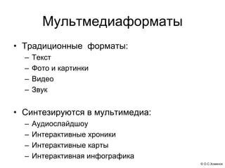 © О.С.Хоменок
Мультмедиаформаты
• Традиционные форматы:
– Текст
– Фото и картинки
– Видео
– Звук
• Синтезируются в мультимедиа:
– Аудиослайдшоу
– Интерактивные хроники
– Интерактивные карты
– Интерактивная инфографика
 