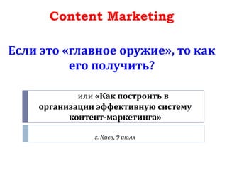 или «Как построить в
организации эффективную систему
контент-маркетинга»
г. Киев, 9 июля
Content Marketing
Если это «главное оружие», то как
его получить?
 