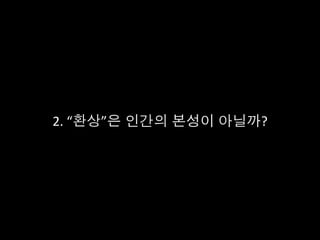 2.	
  “환상”은 인간의 본성이 아닐까?	
  
 