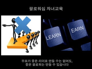 팔로워십 자녀교육	
  
부모가 좋은 리더로 만들 수는 없어도,	
  
좋은 팔로워는 만들 수 있습니다	
  
 