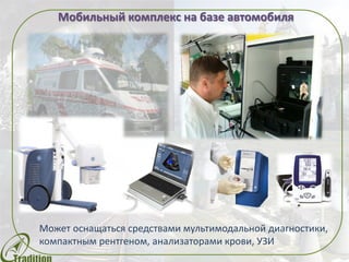 Мобильный комплекс на базе автомобиля
Может оснащаться средствами мультимодальной диагностики,
компактным рентгеном, анализаторами крови, УЗИ
 