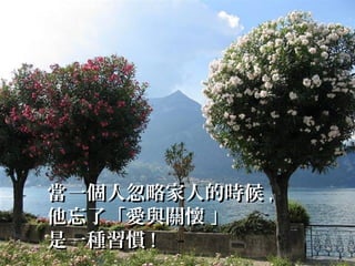 當一個人忽略家人的時候當一個人忽略家人的時候 ,,
他忘了「愛與關懷 」他忘了「愛與關懷 」
是一種習慣是一種習慣 !!
 