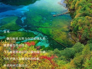 外──另
一個人如果太努力在活給別人看，
就會痛苦得不得了。
今天如果 相信自己做得還不錯，你
不在乎別人怎麼看 的時候，你
真的可以很自在。你
 