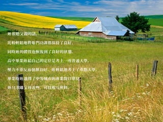 很聽父親的話，她
比較輕鬆地將 門功課都保持了良好，每
同時 的體質也恢復到了良好的 態，她 狀
高中畢業 給自己的定位是考上一所普通大學，她
壓力不重反而發揮良好， 輕鬆地考上了重點大學，她
畢業時 選擇了中等城市的專業對口單位，她
只求離父母近些，可以相互照料。她
 