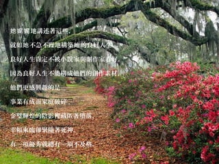 地講述著這些，她娓娓
就如 不急不躁地構築 的良好人生。她 她
良好人生肯定不被小 家與劇作家看好，說
因為良好人生不能構成他們的創作素材，
他們更感興趣的是──
事業有成而家庭破碎 ,
金璧輝煌的陰影裡藏匿著墮落，
幸福來臨卻緊隨著死神。
有一項優秀就總有一項不及格。
 